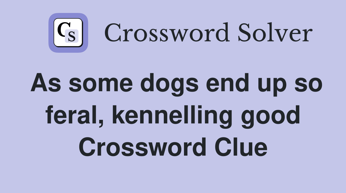 As some dogs end up so feral, kennelling good Crossword Clue Answers